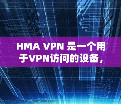 HMA VPN 是一个用于VPN访问的设备，用户需要创建多个账号以访问不同的网站或服务。以下是 HMA VPN 用户管理的详细步骤
