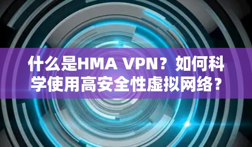 什么是HMA VPN？如何科学使用高安全性虚拟网络？