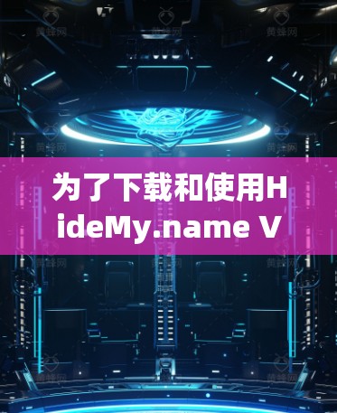 为了下载和使用HideMy.name VPN，您可以按照以下步骤进行操作