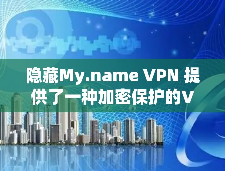 隐藏My.name VPN 提供了一种加密保护的VPN体验，主要针对中国用户。它通过加密技术保护用户的隐私和数据，避免被窃取或滥用。以下是对其体验的分析