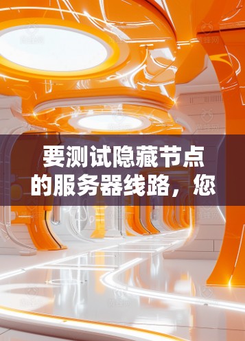 要测试隐藏节点的服务器线路，您可以按照以下步骤进行