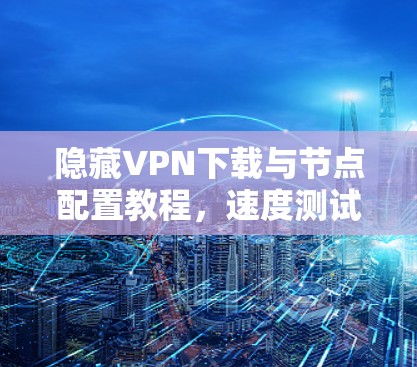 隐藏VPN下载与节点配置教程，速度测试指南
