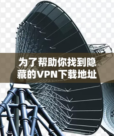 为了帮助你找到隐藏的VPN下载地址，以下是一些步骤和建议