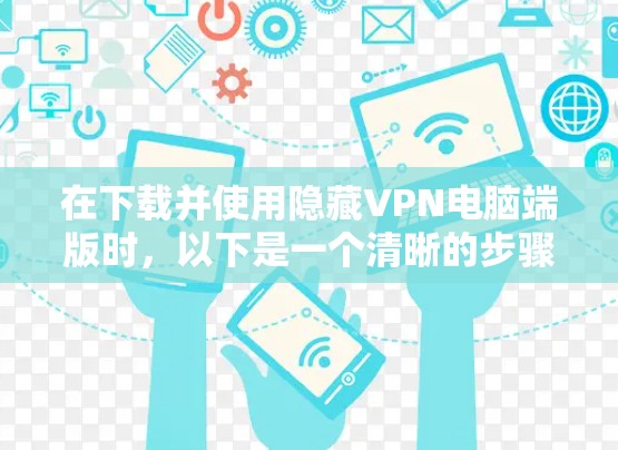 在下载并使用隐藏VPN电脑端版时，以下是一个清晰的步骤指南