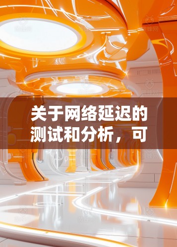 关于网络延迟的测试和分析，可以使用一些工具和方法来评估网络的延迟表现。以下是一些常见的网络延迟测试方法和分析步骤