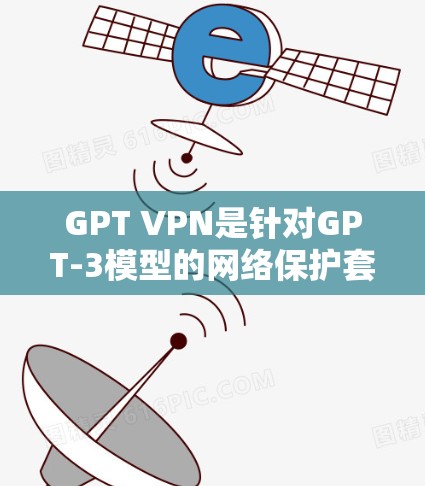 GPT VPN是针对GPT-3模型的网络保护套件，旨在清除其可能的漏洞，防止恶意攻击。以下是关于GPT VPN的详细信息