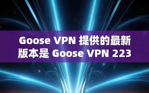 Goose VPN 提供的最新版本是 Goose VPN 223.12，这是一个基于BPP数据加密的版本，主要功能和改进包括