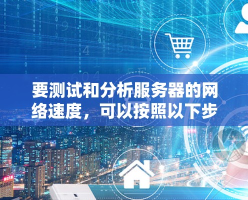 要测试和分析服务器的网络速度，可以按照以下步骤进行