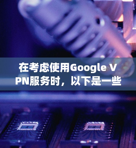 在考虑使用Google VPN服务时，以下是一些系统化的评估和建议