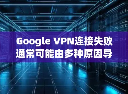 Google VPN连接失败通常可能由多种原因导致，包括网络不稳定、服务器问题、软件问题、VPN设置错误等。以下是一些常见的故障处理方法，您可以根据实际情况调整