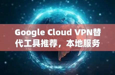 Google Cloud VPN替代工具推荐，本地服务器驱动的无接触VPN