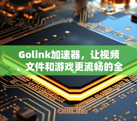 Golink加速器，让视频、文件和游戏更流畅的全能加速器
