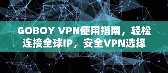 GOBOY VPN使用指南，轻松连接全球IP，安全VPN选择