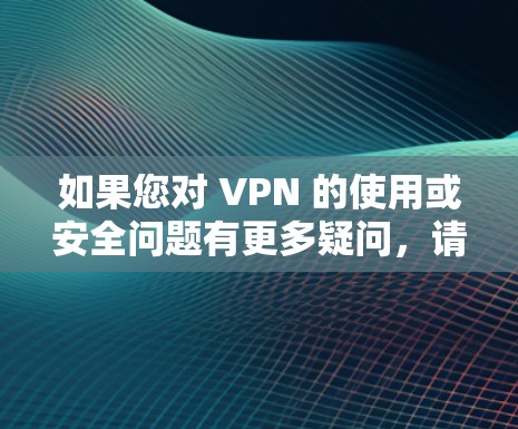 如果您对 VPN 的使用或安全问题有更多疑问，请随时咨询相关专业人士或VPN平台客服