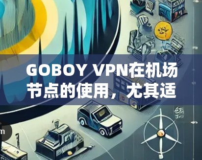GOBOY VPN在机场节点的使用，尤其适合需要安全和高速度连接的用户。以下是对其优势、操作和潜在问题的详细总结