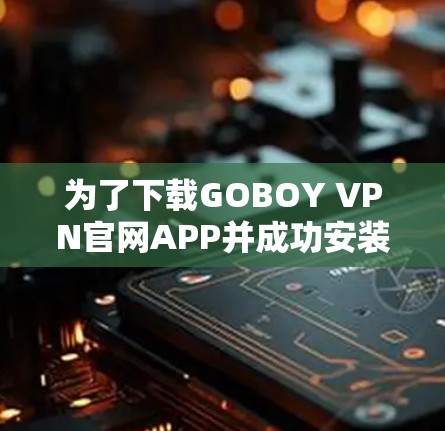 为了下载GOBOY VPN官网APP并成功安装，您可以按照以下步骤进行操作
