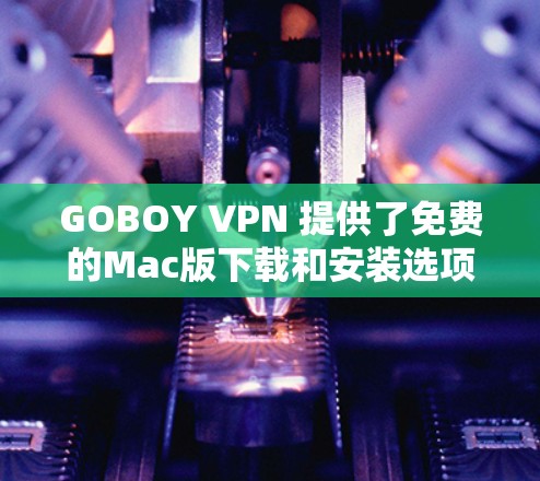 GOBOY VPN 提供了免费的Mac版下载和安装选项。以下是下载和安装的步骤