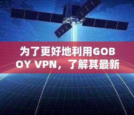 为了更好地利用GOBOY VPN，了解其最新版本并掌握其功能和安全措施至关重要。以下是一个有条理的更新说明