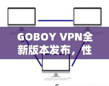 GOBOY VPN全新版本发布，性能提升、安全增强与未来展望