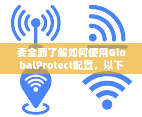 要全面了解如何使用GlobalProtect配置，以下是一个结构化的教程，涵盖基本配置、加密协议、数据存储、安全设备配置、备份策略以及维护与安全策略