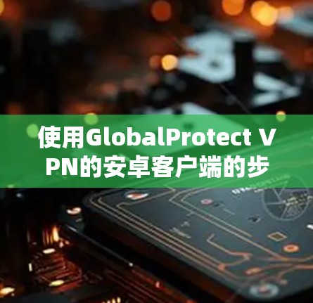 使用GlobalProtect VPN的安卓客户端的步骤如下