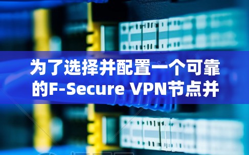 为了选择并配置一个可靠的F-Secure VPN节点并通过内部网络测试确保其稳定性与安全，可以按照以下步骤进行