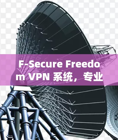 F-Secure Freedom VPN 系统，专业安全与创新解决方案
