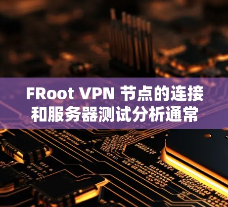 FRoot VPN 节点的连接和服务器测试分析通常涉及以下几个方面