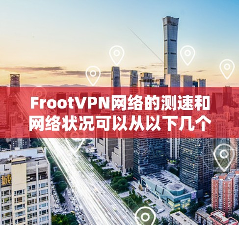 FrootVPN网络的测速和网络状况可以从以下几个方面进行分析