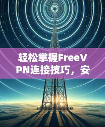轻松掌握FreeVPN连接技巧，安全高效，轻松畅游网络世界