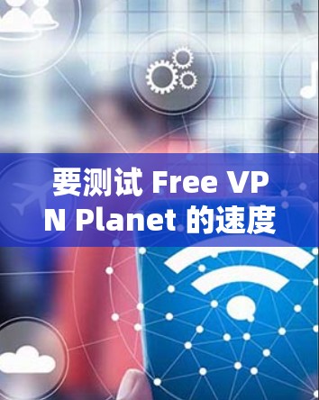 要测试 Free VPN Planet 的速度，您可以按照以下步骤操作