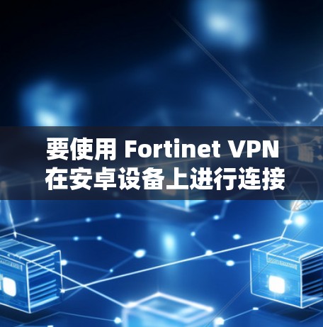 要使用 Fortinet VPN 在安卓设备上进行连接和设置，可以按照以下步骤操作