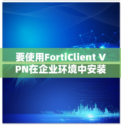 要使用FortiClient VPN在企业环境中安装和配置，可以按照以下步骤进行