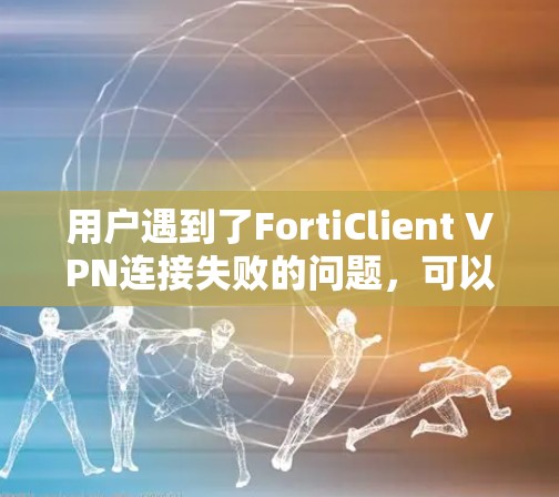用户遇到了FortiClient VPN连接失败的问题，可以按照以下步骤进行排查和解决