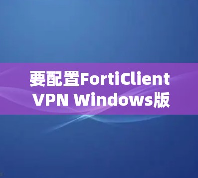 要配置FortiClient VPN Windows版，您可以按照以下步骤操作