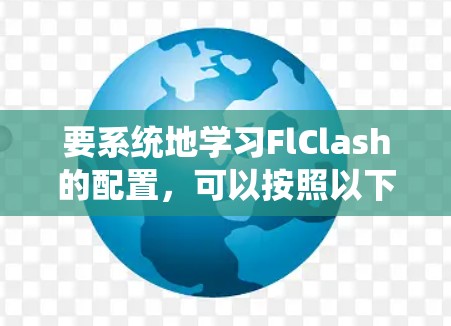 要系统地学习FlClash的配置，可以按照以下步骤进行