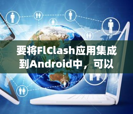 要将FlClash应用集成到Android中，可以使用 FlClash Bridge 或 FlClash Bridge SDK 进行插件化。以下是详细步骤