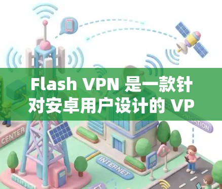 Flash VPN 是一款针对安卓用户设计的 VPN 应用，旨在提供安全、高效和容易使用的VPN服务。以下是一些关于 Flash VPN 的关键信息和考虑因素，帮助您更好地理解其功能和适用场景