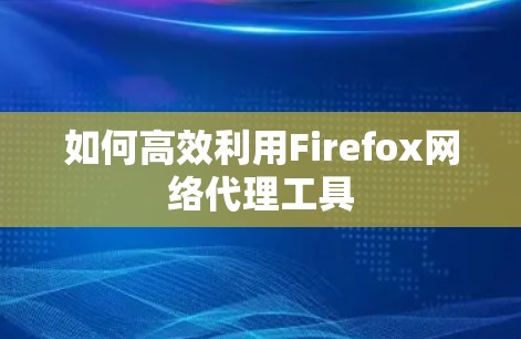 如何高效利用Firefox网络代理工具