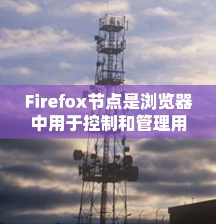 Firefox节点是浏览器中用于控制和管理用户偏好、缓存、网页缓存等功能的分类。以下是关于Firefox节点的详细设置步骤