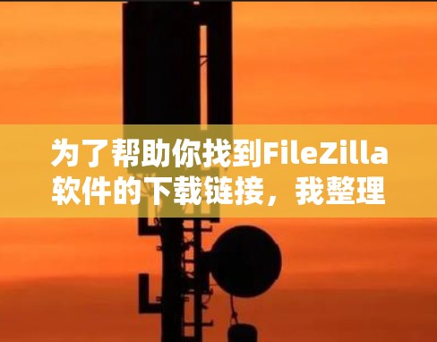为了帮助你找到FileZilla软件的下载链接，我整理了几个关键步骤