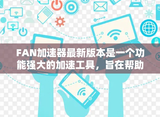 FAN加速器最新版本是一个功能强大的加速工具，旨在帮助用户更高效地加速下载过程。如果你正在寻找最新的FAN加速器，以下是一些推荐的版本和更新