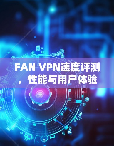 FAN VPN速度评测，性能与用户体验的综合评估