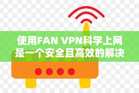 使用FAN VPN科学上网是一个安全且高效的解决方案，以下是详细的步骤指南