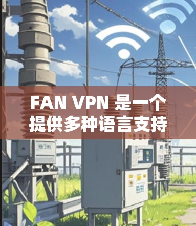 FAN VPN 是一个提供多种语言支持的虚拟网络服务，旨在帮助用户访问外部网络服务。以下是关于 FAN VPN 的详细信息，包括主要的机场节点、全球线路推荐以及推荐的VPN服务