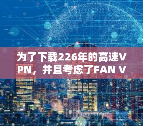 为了下载226年的高速VPN，并且考虑了FAN VPN的关闭，以下是详细的解决方案