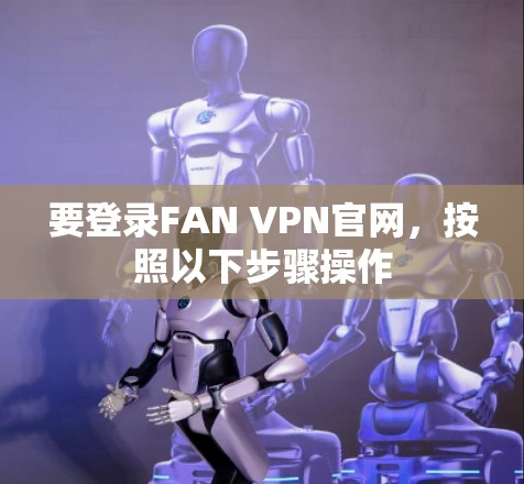 要登录FAN VPN官网，按照以下步骤操作