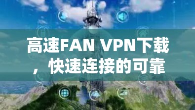 高速FAN VPN下载，快速连接的可靠选择