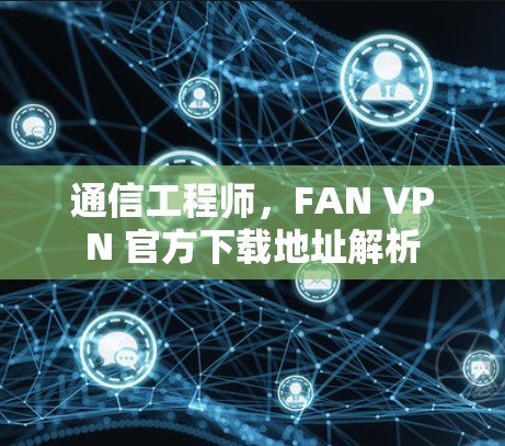 通信工程师，FAN VPN 官方下载地址解析
