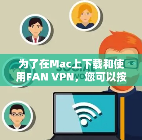 为了在Mac上下载和使用FAN VPN，您可以按照以下步骤进行操作